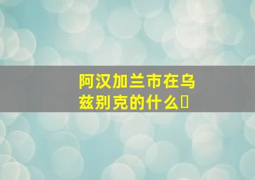 阿汉加兰市在乌兹别克的什么�