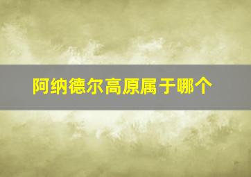 阿纳德尔高原属于哪个