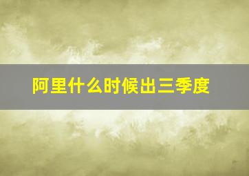 阿里什么时候出三季度