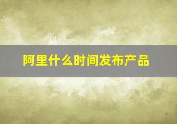 阿里什么时间发布产品