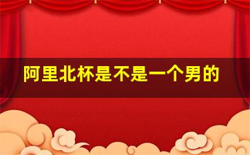 阿里北杯是不是一个男的