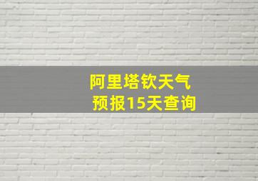 阿里塔钦天气预报15天查询