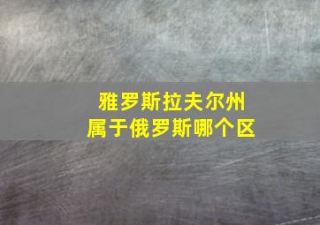 雅罗斯拉夫尔州属于俄罗斯哪个区