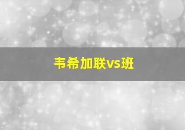 韦希加联vs班