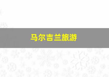 马尔吉兰旅游