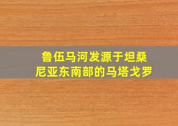 鲁伍马河发源于坦桑尼亚东南部的马塔戈罗