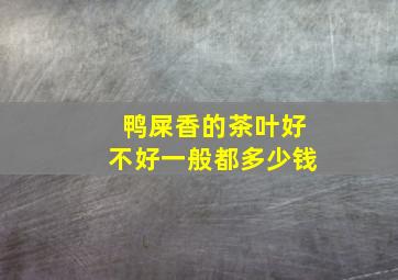 鸭屎香的茶叶好不好一般都多少钱
