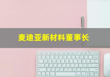 麦迪亚新材料董事长