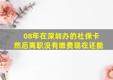 08年在深圳办的社保卡然后离职没有缴费现在还能