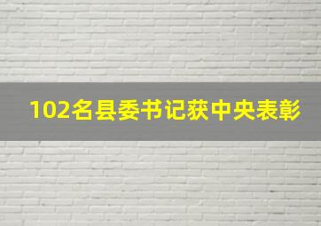 102名县委书记获中央表彰
