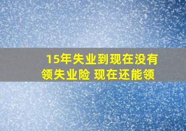 15年失业到现在没有领失业险 现在还能领