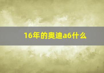 16年的奥迪a6什么