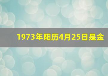 1973年阳历4月25日是金