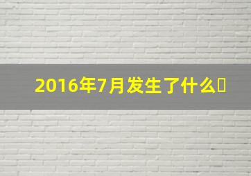 2016年7月发生了什么�