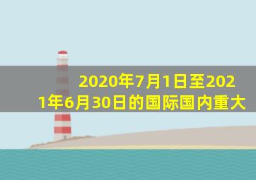 2020年7月1日至2021年6月30日的国际国内重大