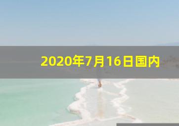 2020年7月16日国内