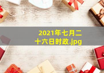 2021年七月二十六日时政