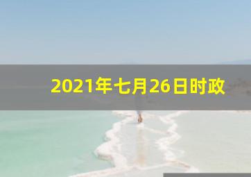 2021年七月26日时政