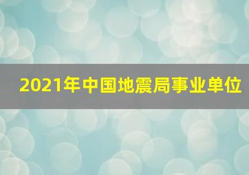2021年中国地震局事业单位