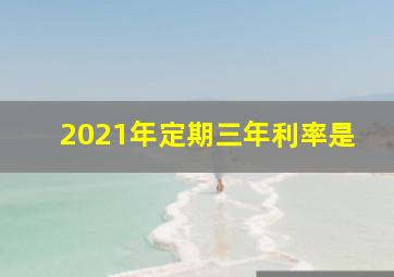 2021年定期三年利率是