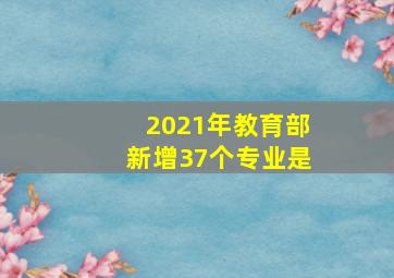 2021年教育部新增37个专业是