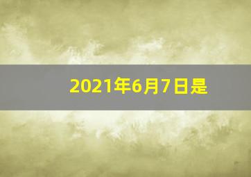 2021年6月7日是