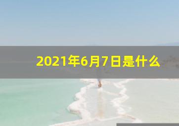 2021年6月7日是什么