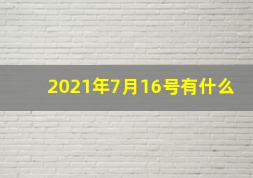 2021年7月16号有什么