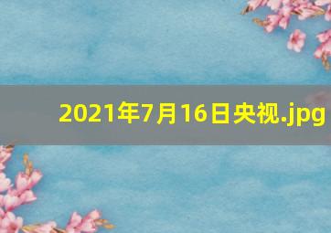 2021年7月16日央视