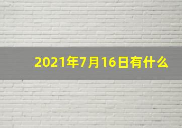 2021年7月16日有什么