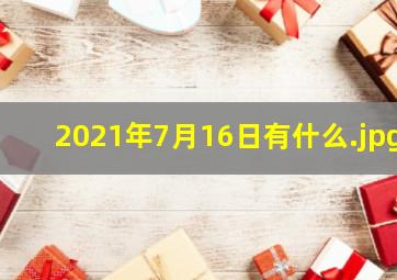 2021年7月16日有什么