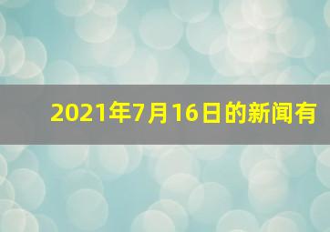 2021年7月16日的新闻有