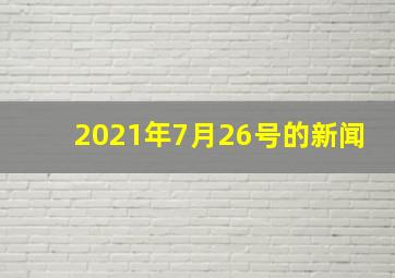 2021年7月26号的新闻