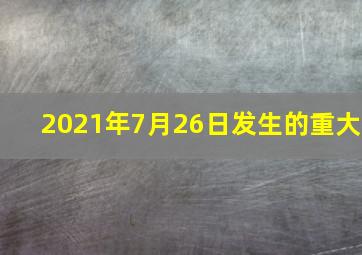 2021年7月26日发生的重大