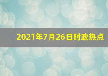 2021年7月26日时政热点