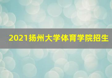 2021扬州大学体育学院招生