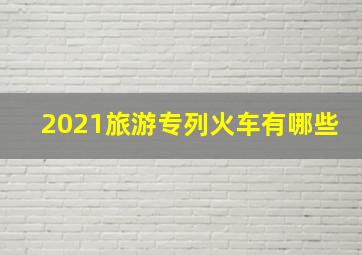 2021旅游专列火车有哪些