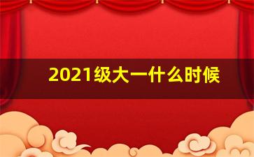 2021级大一什么时候