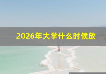 2026年大学什么时候放