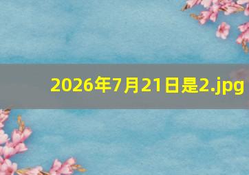 2026年7月21日是