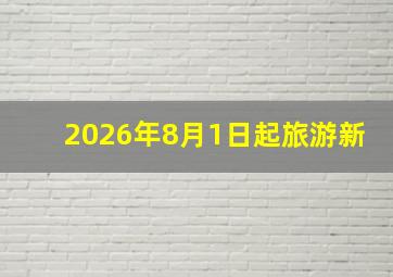 2026年8月1日起旅游新