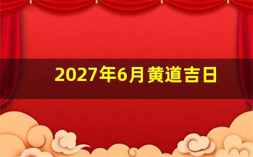 2027年6月黄道吉日