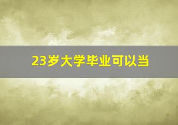 23岁大学毕业可以当