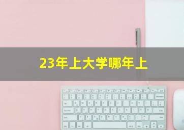 23年上大学哪年上