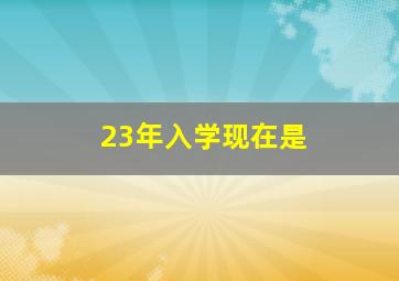 23年入学现在是