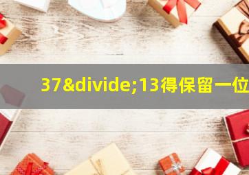 37÷13得保留一位