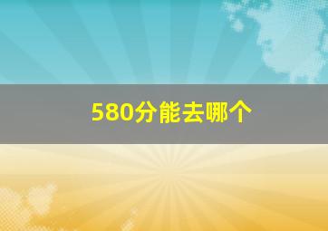 580分能去哪个
