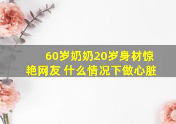 60岁奶奶20岁身材惊艳网友 什么情况下做心脏
