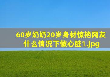 60岁奶奶20岁身材惊艳网友 什么情况下做心脏