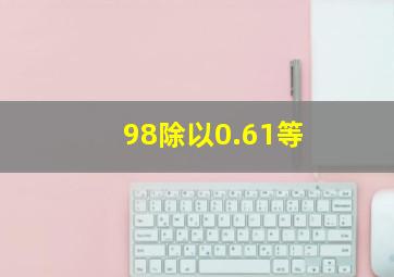 98除以0.61等
